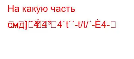 На какую часть смд``4.4`4`t`-t/t/-4---]